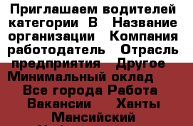 Приглашаем водителей категории «В › Название организации ­ Компания-работодатель › Отрасль предприятия ­ Другое › Минимальный оклад ­ 1 - Все города Работа » Вакансии   . Ханты-Мансийский,Нефтеюганск г.